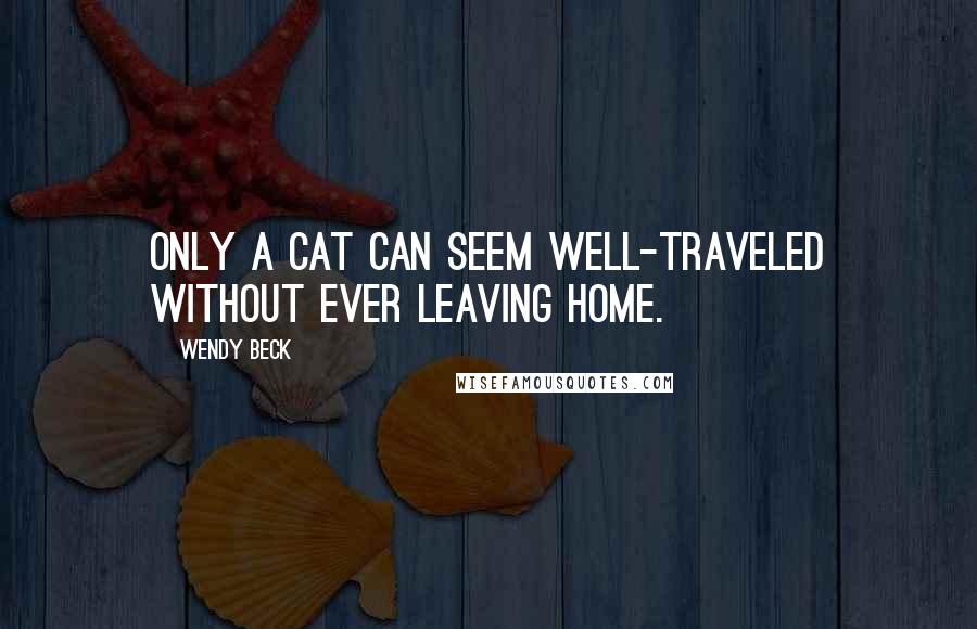 Wendy Beck Quotes: Only a cat can seem well-traveled without ever leaving home.