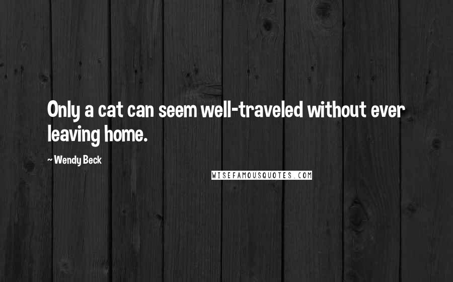 Wendy Beck Quotes: Only a cat can seem well-traveled without ever leaving home.