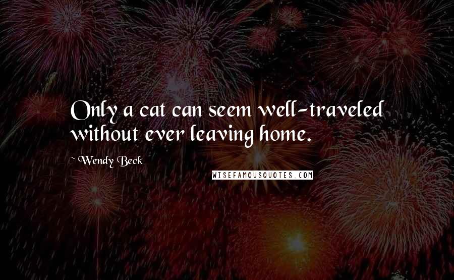 Wendy Beck Quotes: Only a cat can seem well-traveled without ever leaving home.