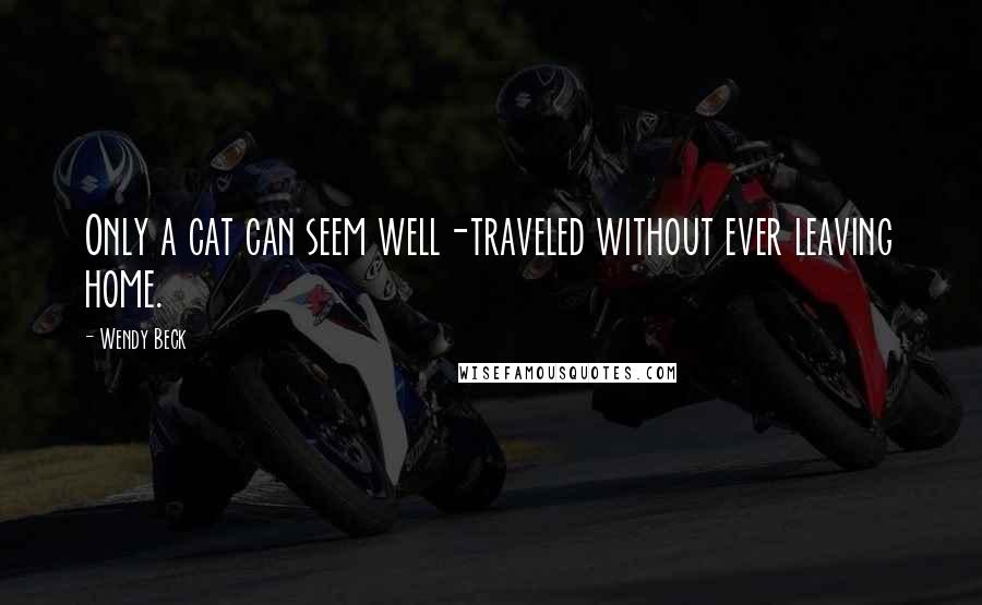 Wendy Beck Quotes: Only a cat can seem well-traveled without ever leaving home.