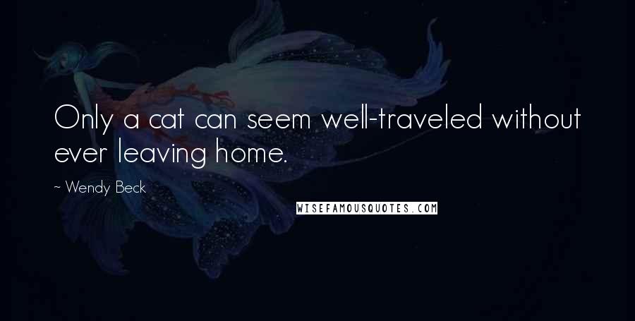 Wendy Beck Quotes: Only a cat can seem well-traveled without ever leaving home.