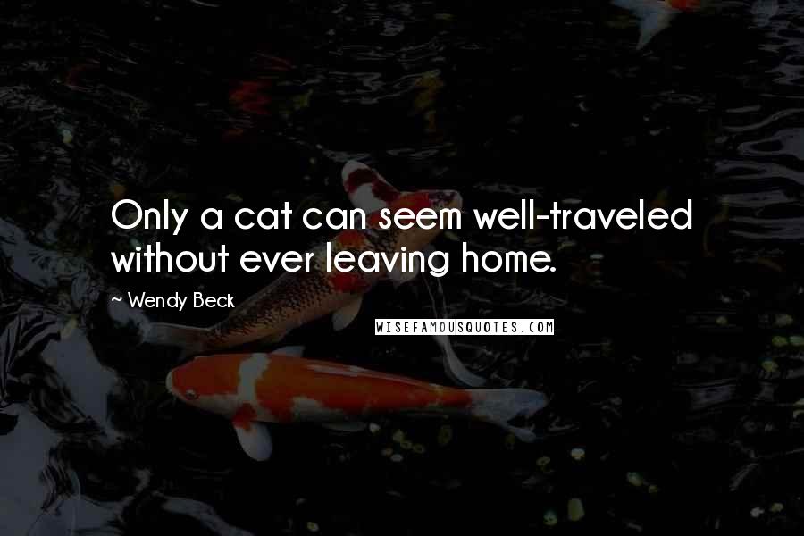 Wendy Beck Quotes: Only a cat can seem well-traveled without ever leaving home.