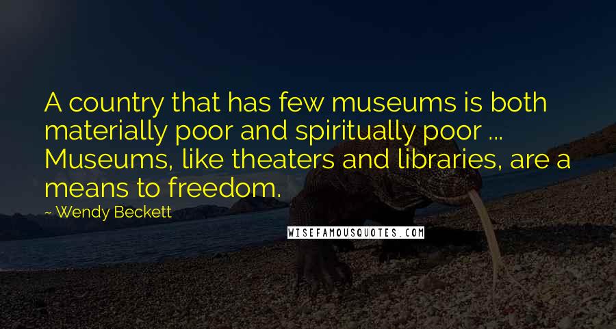 Wendy Beckett Quotes: A country that has few museums is both materially poor and spiritually poor ... Museums, like theaters and libraries, are a means to freedom.