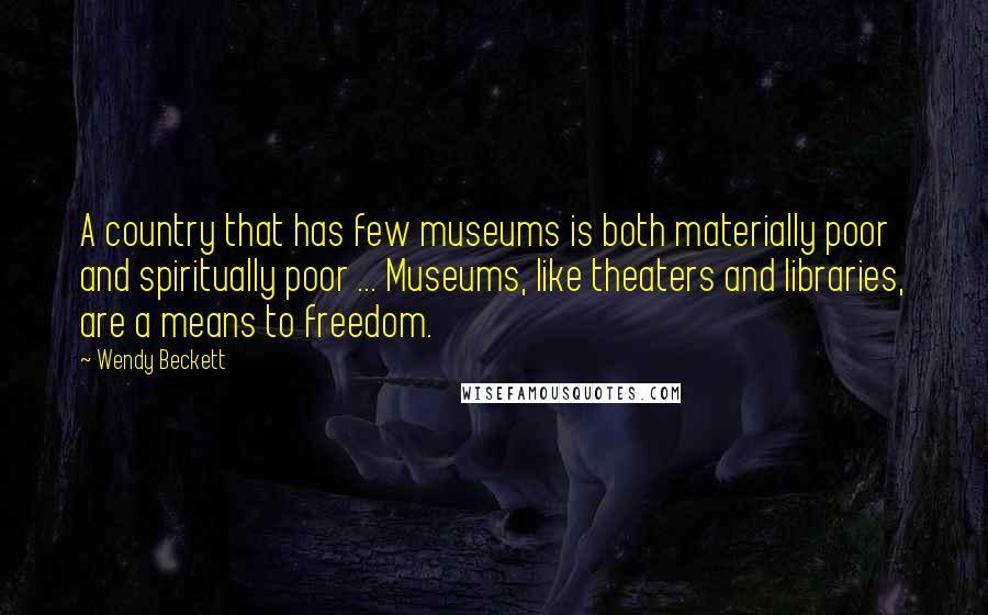 Wendy Beckett Quotes: A country that has few museums is both materially poor and spiritually poor ... Museums, like theaters and libraries, are a means to freedom.