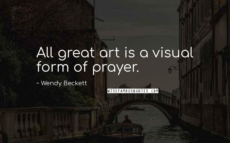 Wendy Beckett Quotes: All great art is a visual form of prayer.