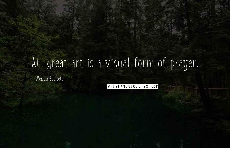 Wendy Beckett Quotes: All great art is a visual form of prayer.