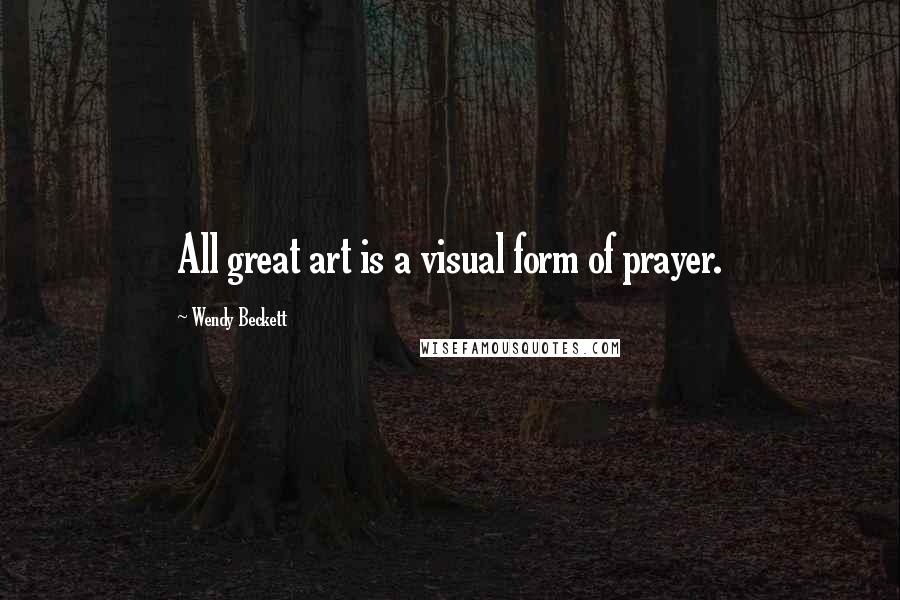 Wendy Beckett Quotes: All great art is a visual form of prayer.
