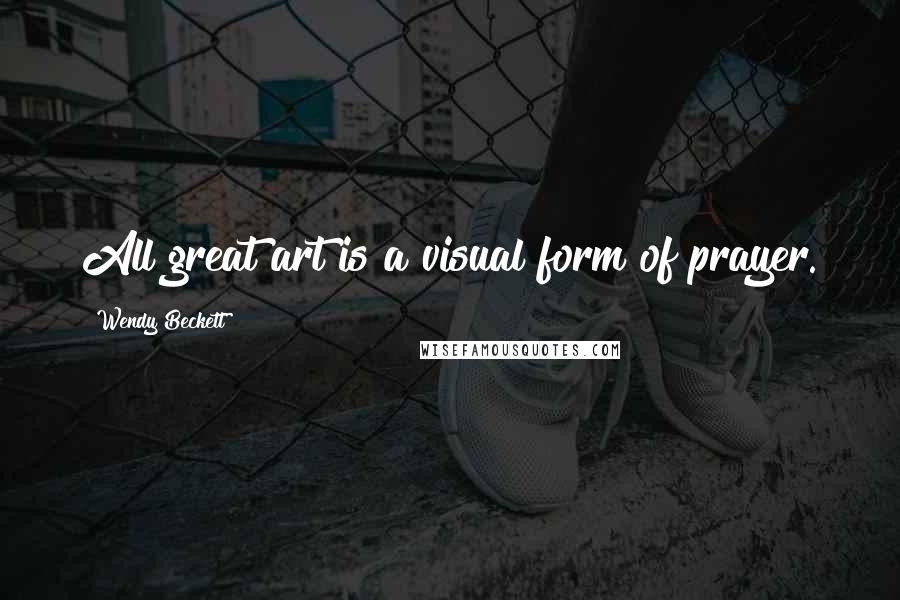 Wendy Beckett Quotes: All great art is a visual form of prayer.