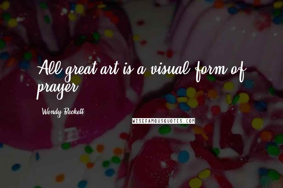 Wendy Beckett Quotes: All great art is a visual form of prayer.