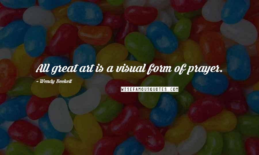 Wendy Beckett Quotes: All great art is a visual form of prayer.
