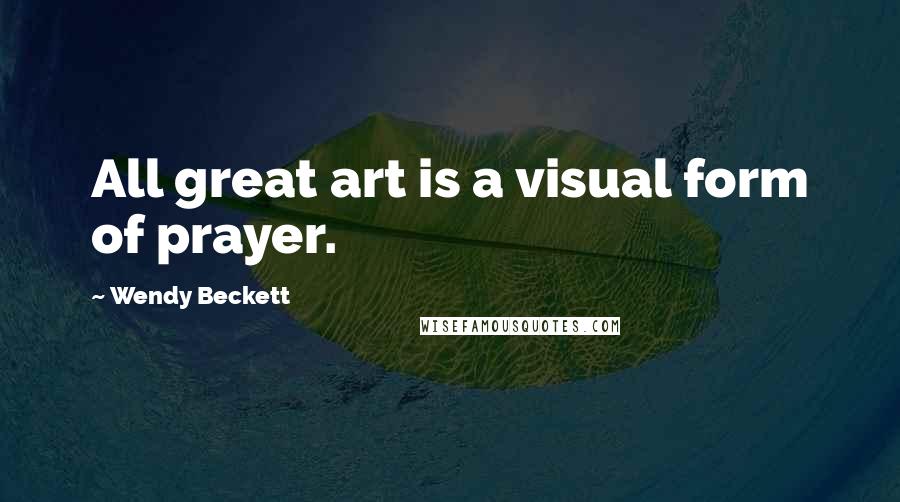 Wendy Beckett Quotes: All great art is a visual form of prayer.