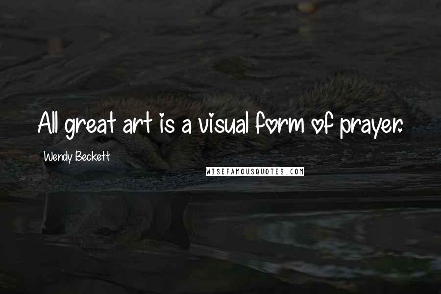 Wendy Beckett Quotes: All great art is a visual form of prayer.