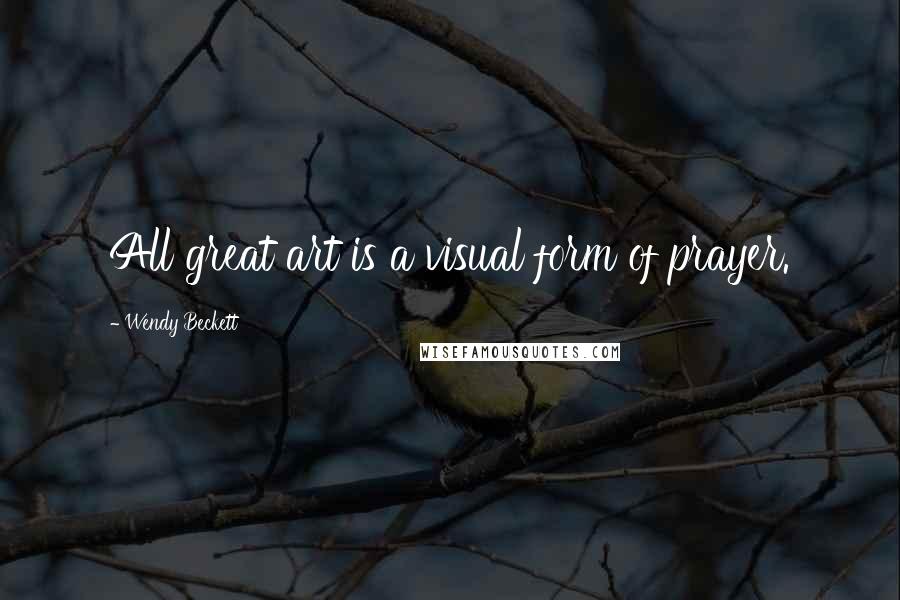 Wendy Beckett Quotes: All great art is a visual form of prayer.