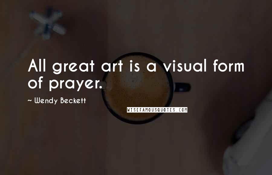 Wendy Beckett Quotes: All great art is a visual form of prayer.