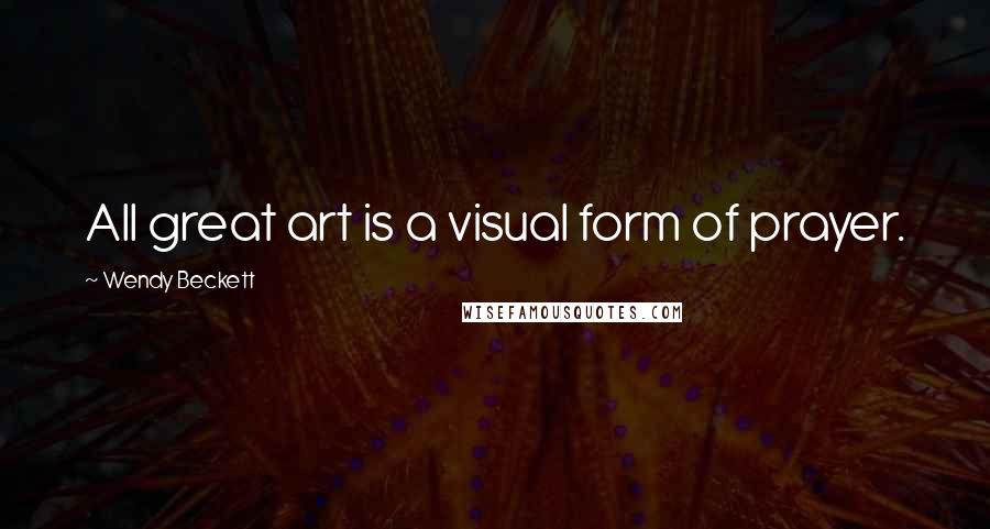 Wendy Beckett Quotes: All great art is a visual form of prayer.