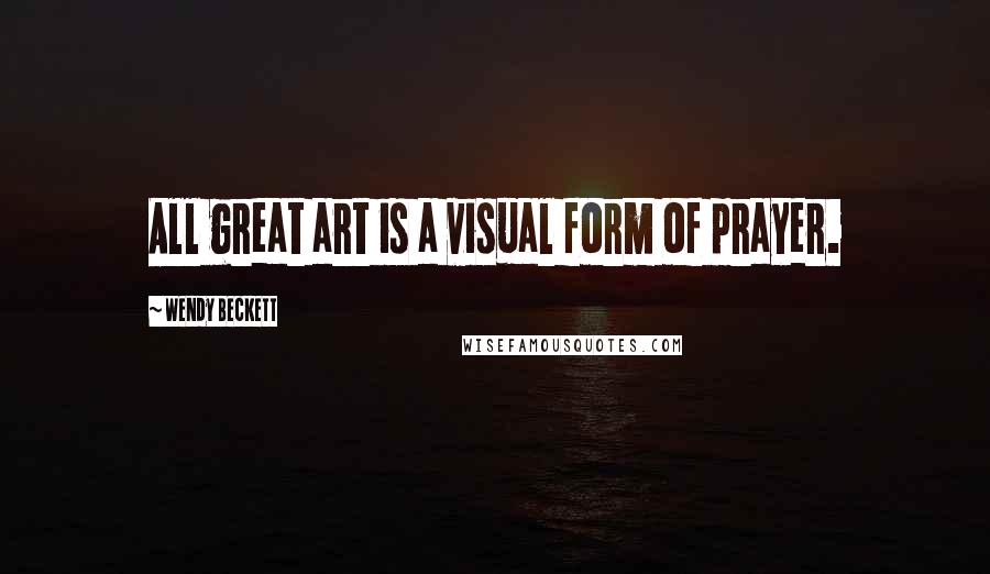 Wendy Beckett Quotes: All great art is a visual form of prayer.