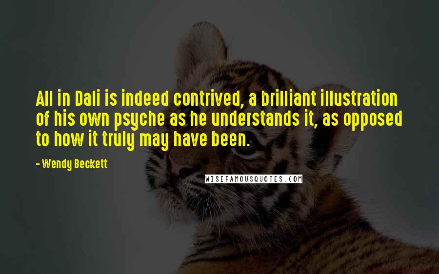Wendy Beckett Quotes: All in Dali is indeed contrived, a brilliant illustration of his own psyche as he understands it, as opposed to how it truly may have been.