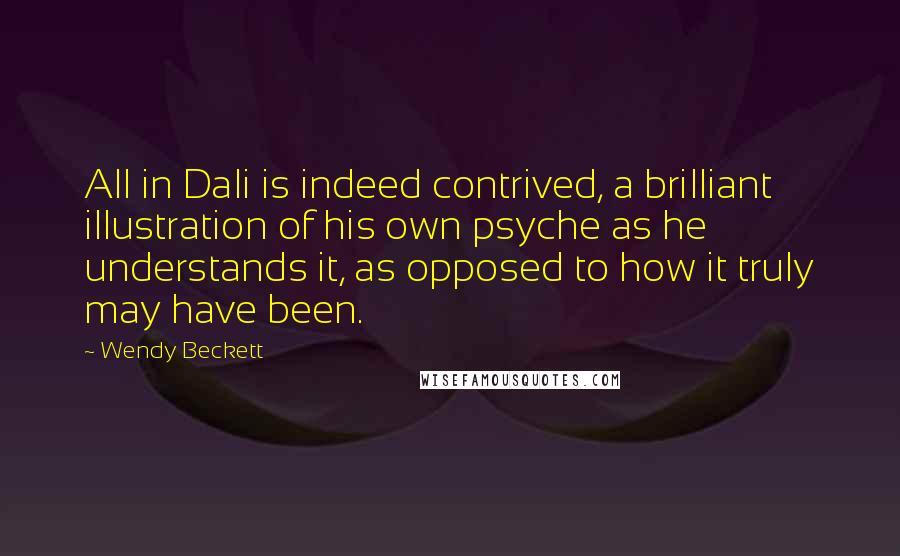 Wendy Beckett Quotes: All in Dali is indeed contrived, a brilliant illustration of his own psyche as he understands it, as opposed to how it truly may have been.