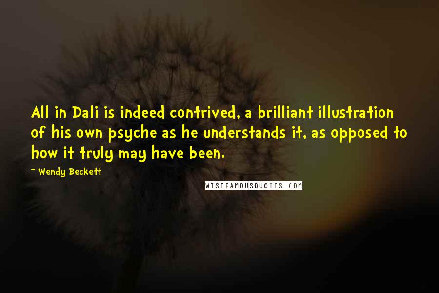 Wendy Beckett Quotes: All in Dali is indeed contrived, a brilliant illustration of his own psyche as he understands it, as opposed to how it truly may have been.