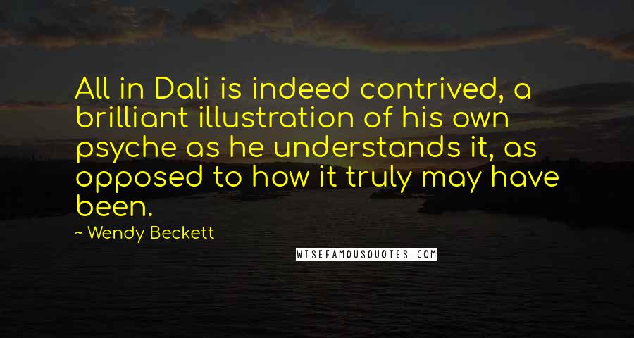 Wendy Beckett Quotes: All in Dali is indeed contrived, a brilliant illustration of his own psyche as he understands it, as opposed to how it truly may have been.