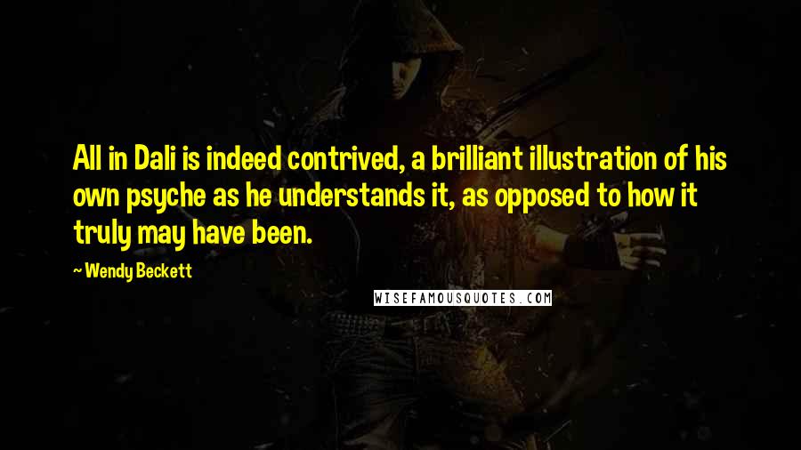 Wendy Beckett Quotes: All in Dali is indeed contrived, a brilliant illustration of his own psyche as he understands it, as opposed to how it truly may have been.