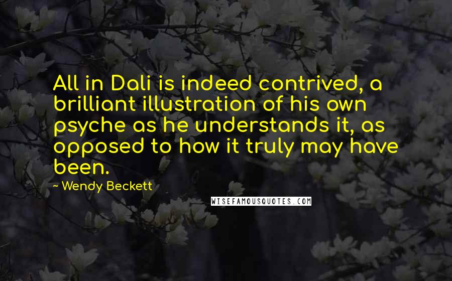 Wendy Beckett Quotes: All in Dali is indeed contrived, a brilliant illustration of his own psyche as he understands it, as opposed to how it truly may have been.