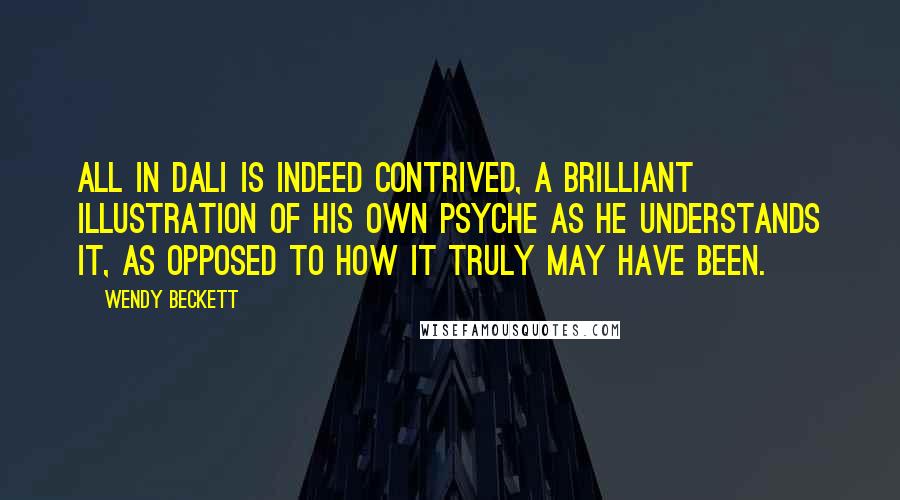 Wendy Beckett Quotes: All in Dali is indeed contrived, a brilliant illustration of his own psyche as he understands it, as opposed to how it truly may have been.