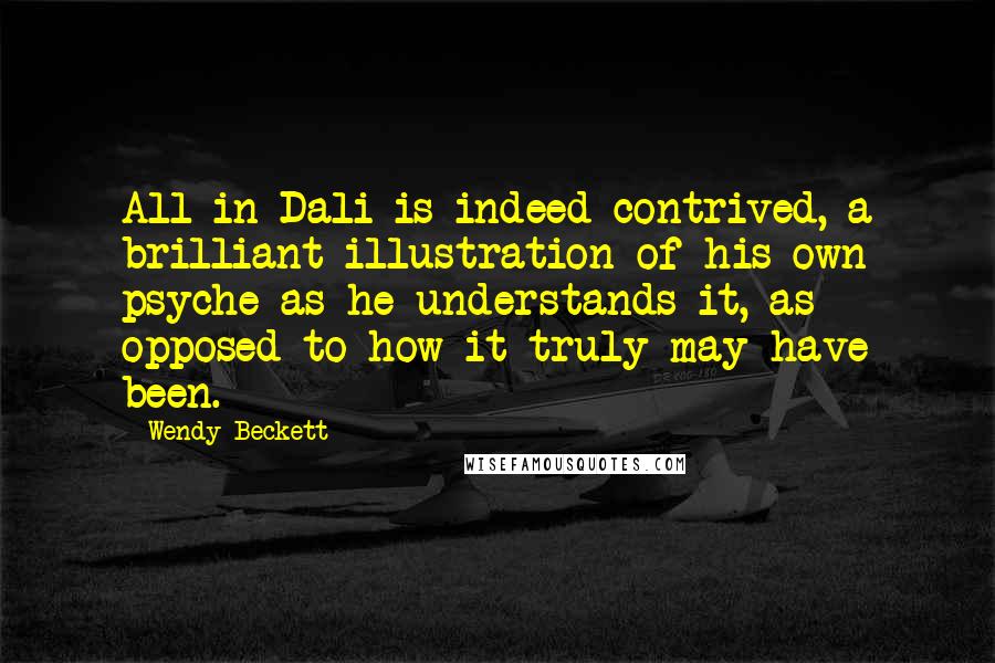 Wendy Beckett Quotes: All in Dali is indeed contrived, a brilliant illustration of his own psyche as he understands it, as opposed to how it truly may have been.