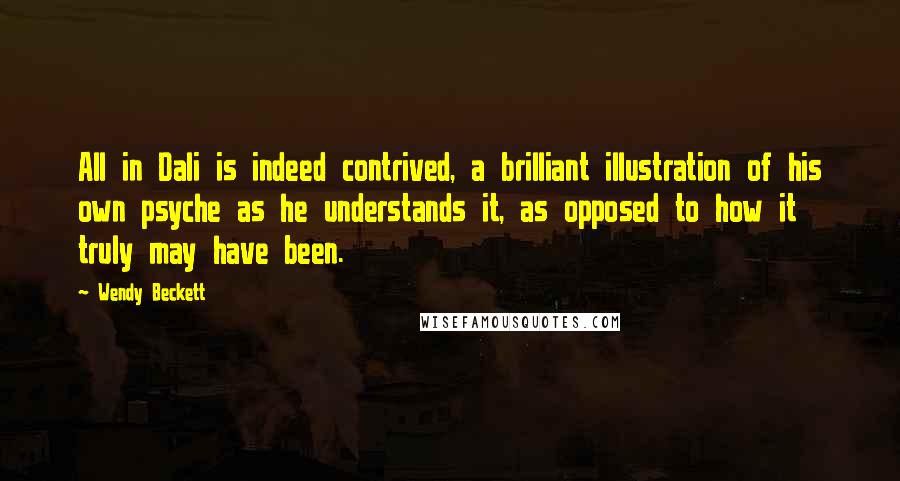 Wendy Beckett Quotes: All in Dali is indeed contrived, a brilliant illustration of his own psyche as he understands it, as opposed to how it truly may have been.