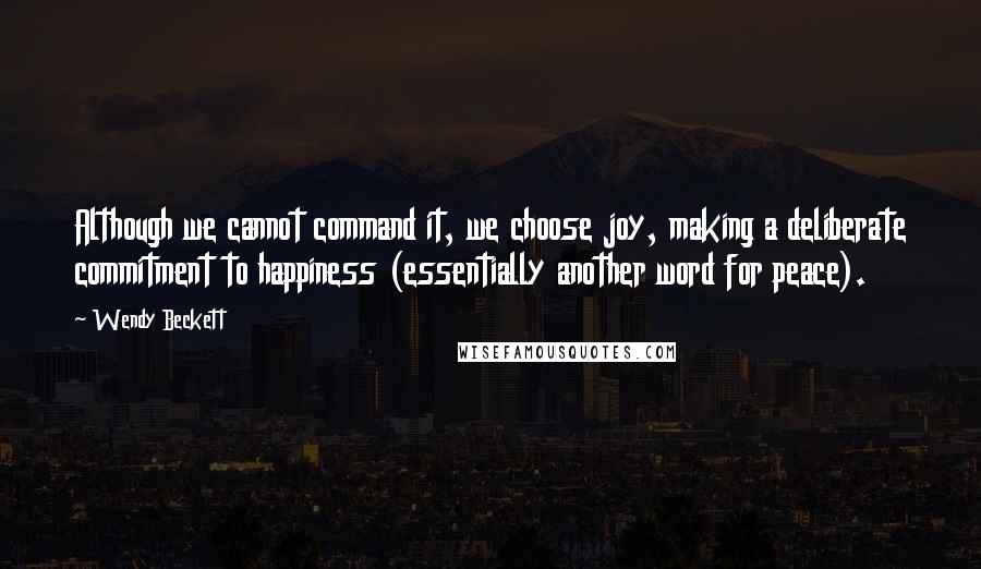 Wendy Beckett Quotes: Although we cannot command it, we choose joy, making a deliberate commitment to happiness (essentially another word for peace).