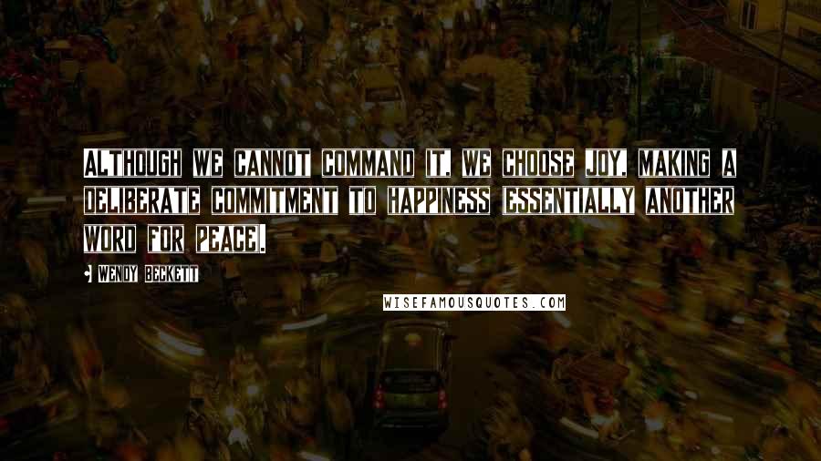 Wendy Beckett Quotes: Although we cannot command it, we choose joy, making a deliberate commitment to happiness (essentially another word for peace).