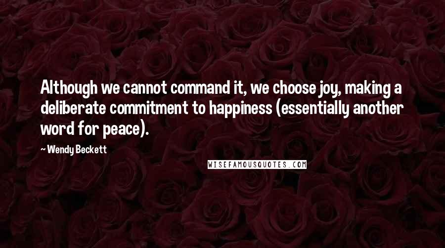 Wendy Beckett Quotes: Although we cannot command it, we choose joy, making a deliberate commitment to happiness (essentially another word for peace).