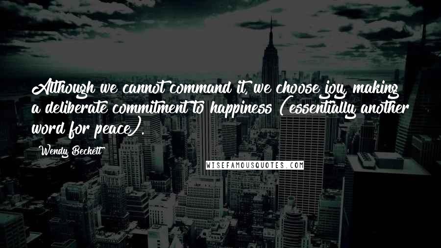 Wendy Beckett Quotes: Although we cannot command it, we choose joy, making a deliberate commitment to happiness (essentially another word for peace).