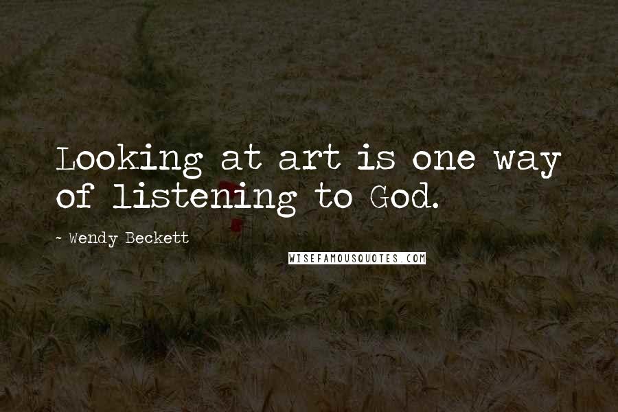 Wendy Beckett Quotes: Looking at art is one way of listening to God.
