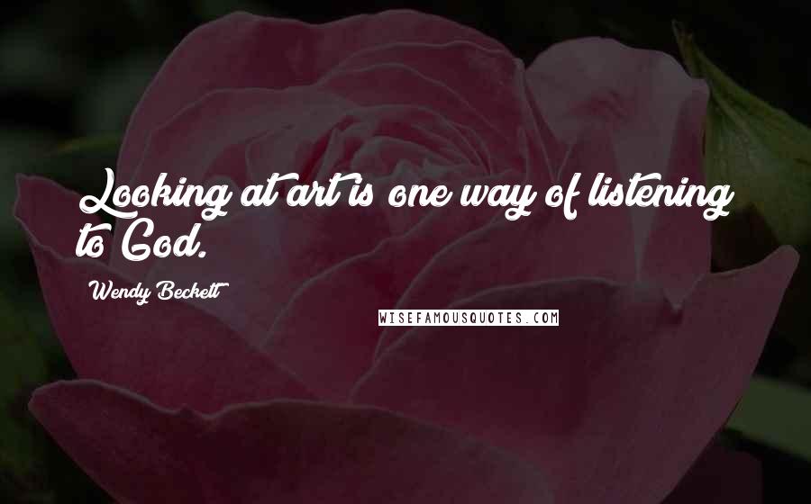 Wendy Beckett Quotes: Looking at art is one way of listening to God.