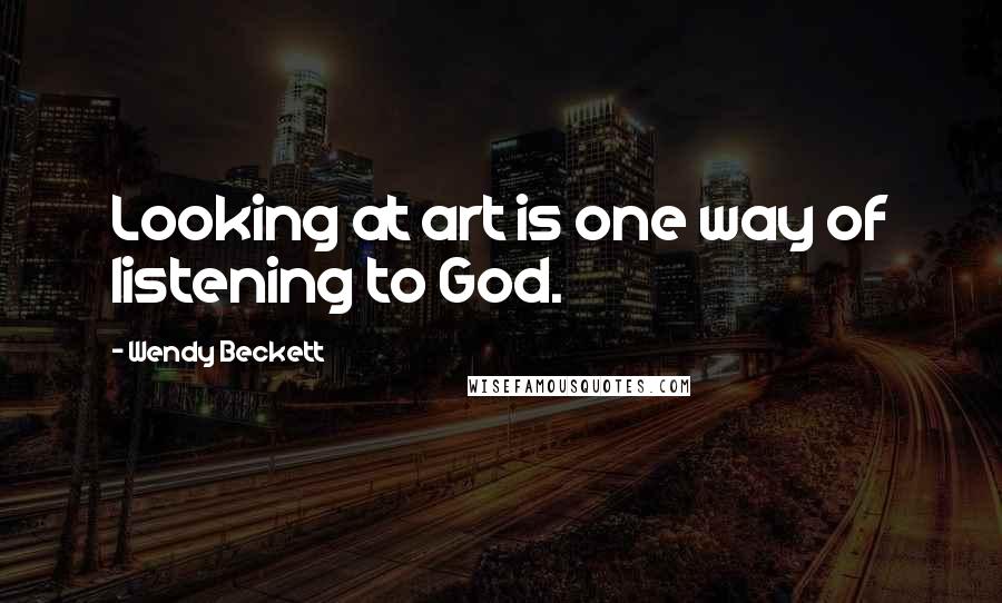 Wendy Beckett Quotes: Looking at art is one way of listening to God.