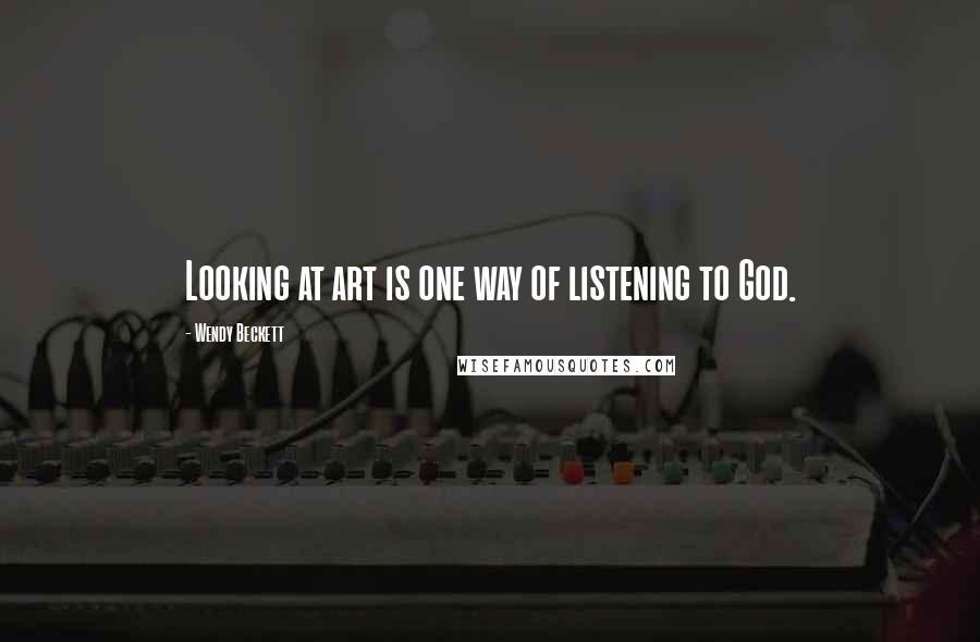 Wendy Beckett Quotes: Looking at art is one way of listening to God.