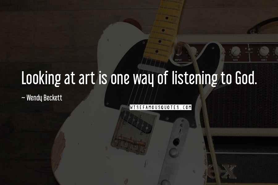 Wendy Beckett Quotes: Looking at art is one way of listening to God.