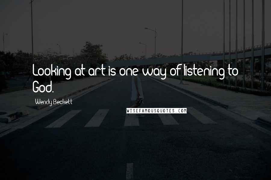 Wendy Beckett Quotes: Looking at art is one way of listening to God.