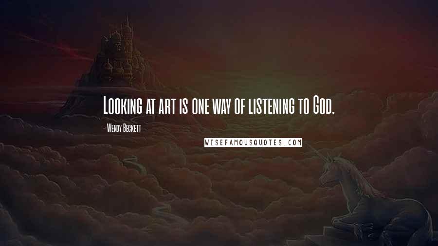 Wendy Beckett Quotes: Looking at art is one way of listening to God.