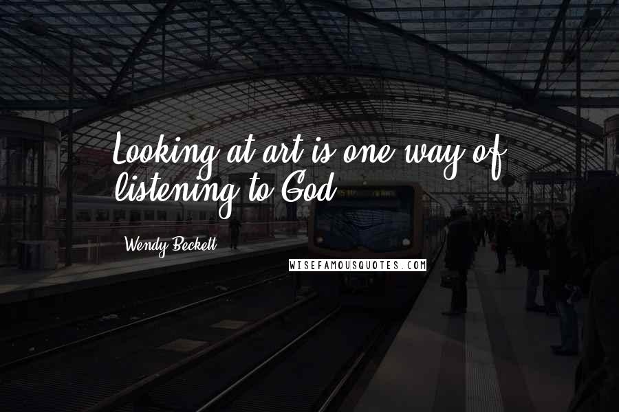 Wendy Beckett Quotes: Looking at art is one way of listening to God.