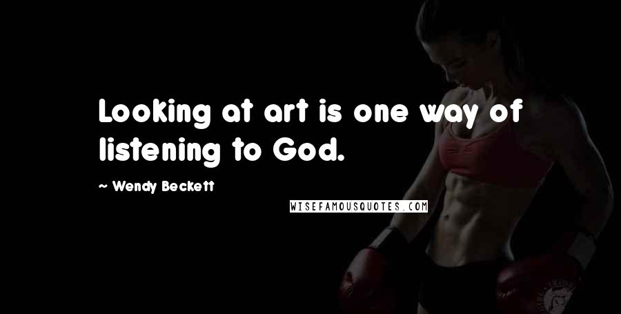 Wendy Beckett Quotes: Looking at art is one way of listening to God.