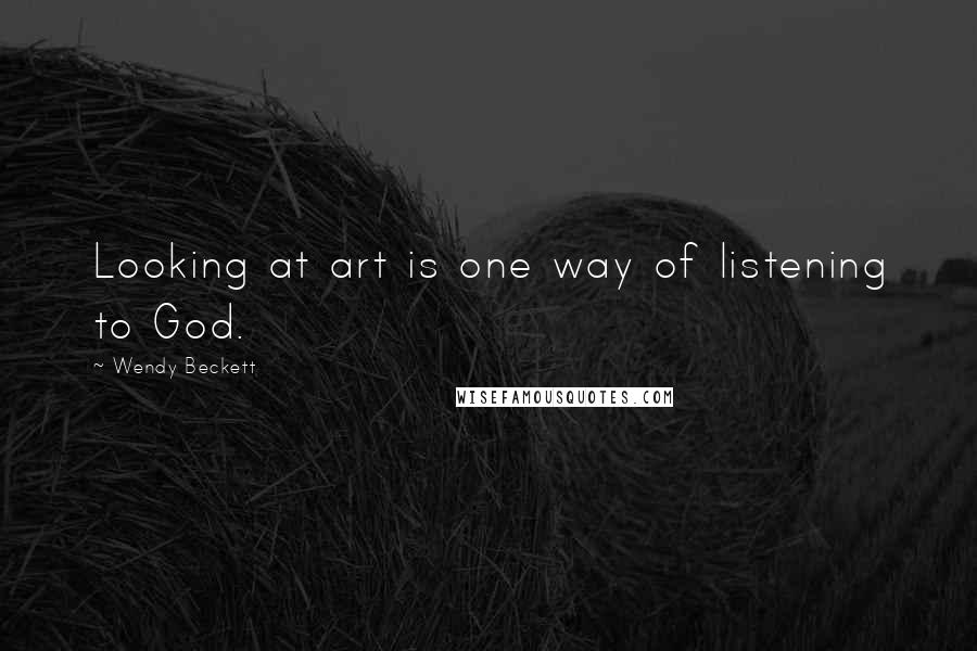 Wendy Beckett Quotes: Looking at art is one way of listening to God.