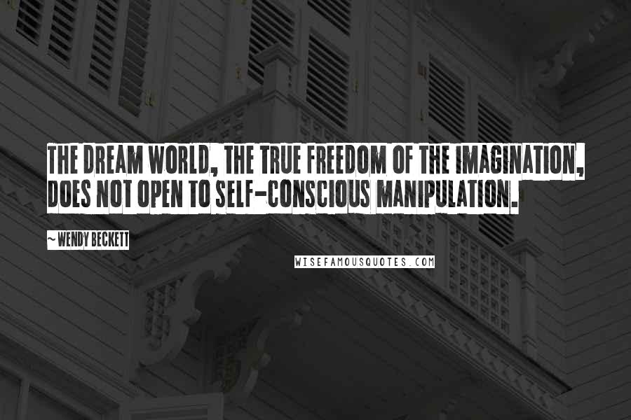 Wendy Beckett Quotes: The dream world, the true freedom of the imagination, does not open to self-conscious manipulation.