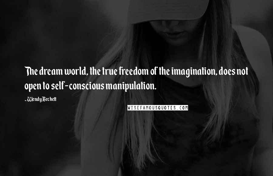 Wendy Beckett Quotes: The dream world, the true freedom of the imagination, does not open to self-conscious manipulation.