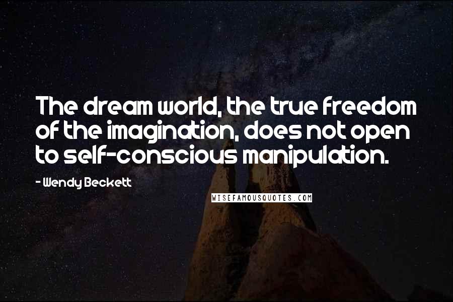 Wendy Beckett Quotes: The dream world, the true freedom of the imagination, does not open to self-conscious manipulation.