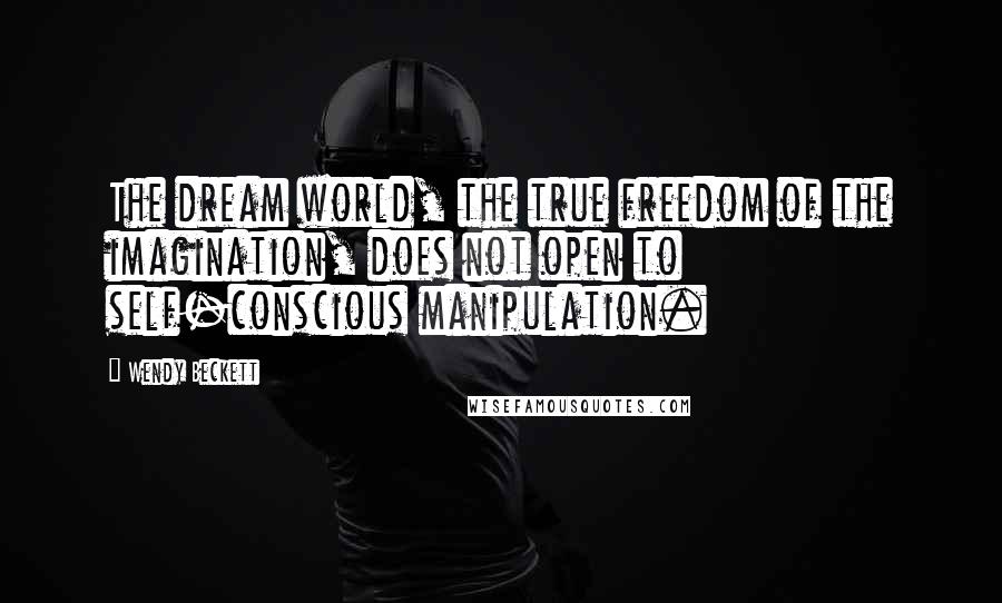 Wendy Beckett Quotes: The dream world, the true freedom of the imagination, does not open to self-conscious manipulation.