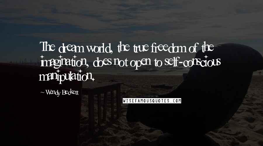 Wendy Beckett Quotes: The dream world, the true freedom of the imagination, does not open to self-conscious manipulation.