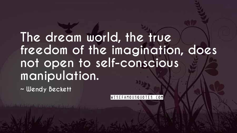 Wendy Beckett Quotes: The dream world, the true freedom of the imagination, does not open to self-conscious manipulation.