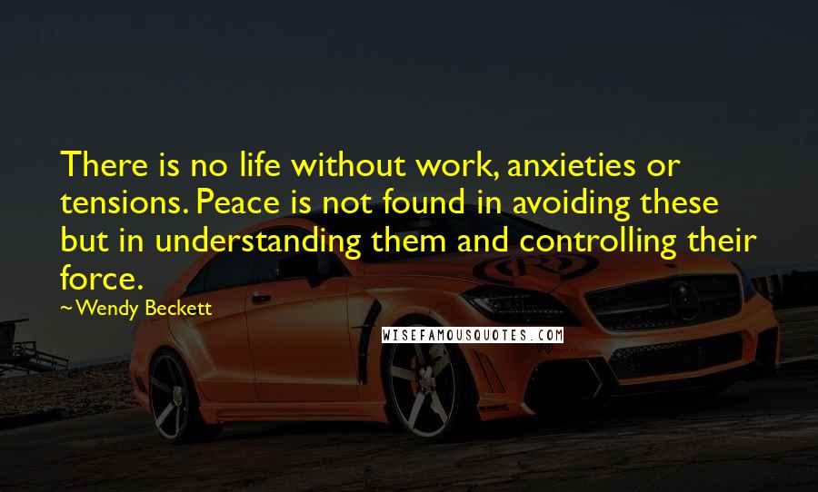 Wendy Beckett Quotes: There is no life without work, anxieties or tensions. Peace is not found in avoiding these but in understanding them and controlling their force.